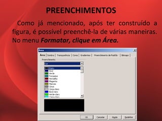 PREENCHIMENTOS
  Como já mencionado, após ter construído a
figura, é possível preenchê-la de várias maneiras.
No menu Formatar, clique em Área.
 
