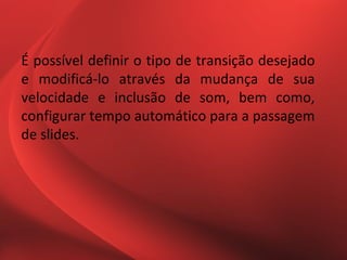 É possível definir o tipo de transição desejado
e modificá-lo através da mudança de sua
velocidade e inclusão de som, bem como,
configurar tempo automático para a passagem
de slides.
 