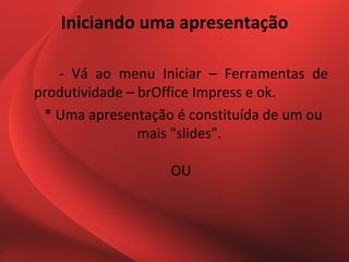 Iniciando uma apresentação

   - Vá ao menu Iniciar – Ferramentas de
produtividade – brOffice Impress e ok.
 * Uma apresentação é constituída de um ou
                mais "slides".

                   OU
 
