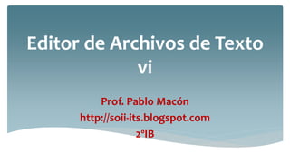 Editor de Archivos de Texto
vi
Prof. Pablo Macón
http://soii-its.blogspot.com
2ºIB
 