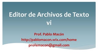 Editor de Archivos de Texto
vi
Prof. Pablo Macón
http://pablomacon.wix.com/home
profemacon@gmail.com
 