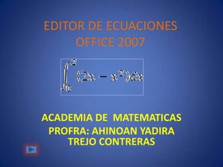 EDITOR DE ECUACIONES
     OFFICE 2007




ACADEMIA DE MATEMATICAS
 PROFRA: AHINOAN YADIRA
    TREJO CONTRERAS
 
