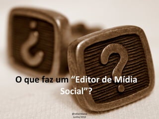 O que faz um  “Editor de Mídia Social”? @rafaelsbarai Junho/2010 