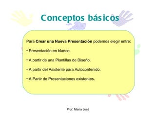 Conceptos básicos Para  Crear una Nueva Presentación  podemos elegir entre: Presentación en blanco. A partir de una Plantillas de Diseño. A partir del Asistente para Autocontenido. A Partir de Presentaciones existentes. 