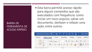 BARRA DE
FERRAMENTA DE
ACESSO RÁPIDO
 Esta barra permite acesso rápido
para alguns comandos que são
executados com frequência: como
iniciar um novo arquivo, salvar um
documento, desfazer e refazer uma
ação, entre outros.
 