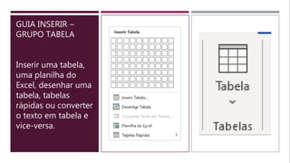 GUIA INSERIR –
GRUPO TABELA
Inserir uma tabela,
uma planilha do
Excel, desenhar uma
tabela, tabelas
rápidas ou converter
o texto em tabela e
vice-versa.
 
