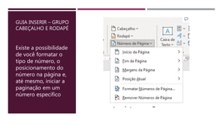 GUIA INSERIR – GRUPO
CABEÇALHO E RODAPÉ
Existe a possibilidade
de você formatar o
tipo de número, o
posicionamento do
número na página e,
até mesmo, iniciar a
paginação em um
número específico
 
