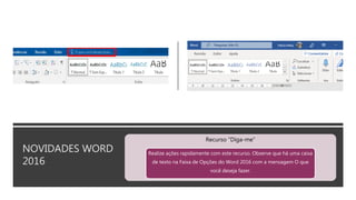NOVIDADES WORD
2016
Recurso “Diga-me”
Realize ações rapidamente com este recurso. Observe que há uma caixa
de texto na Faixa de Opções do Word 2016 com a mensagem O que
você deseja fazer.
 