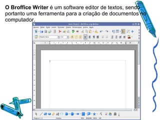 O Broffice Writer é um software editor de textos, sendo
portanto uma ferramenta para a criação de documentos no
computador.

 