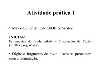 Atividade prática 1 Abra o Editor de texto BrOffice Writer: INICIAR  Ferramentas de Produtividade – Processador de Texto (BrOffice.org Writer) Digite o fragmento do texto – sem se preocupar com a formatação. 