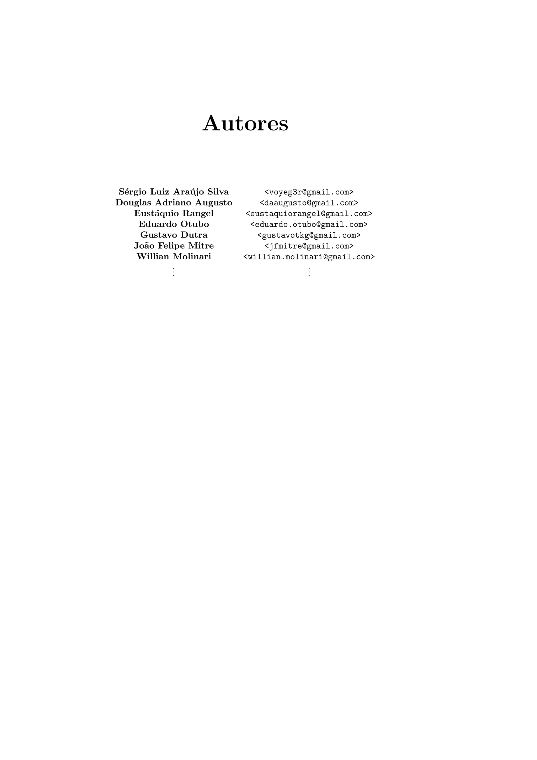 Autores
S´ergio Luiz Ara´ujo Silva <voyeg3r@gmail.com>
Douglas Adriano Augusto <daaugusto@gmail.com>
Eust´aquio Rangel <eustaquiorangel@gmail.com>
Eduardo Otubo <eduardo.otubo@gmail.com>
Gustavo Dutra <gustavotkg@gmail.com>
Jo˜ao Felipe Mitre <jfmitre@gmail.com>
Willian Molinari <willian.molinari@gmail.com>
...
...
 