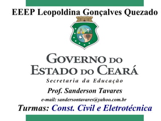 EEEP Leopoldina Gonçalves Quezado




         Prof. Sanderson Tavares
       e-mail: sandersontavares@yahoo.com.br
 Turmas: Const. Civil e Eletrotécnica
 
