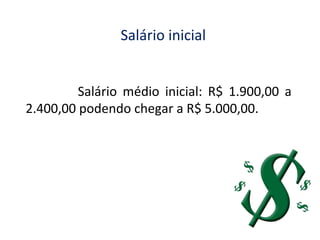 Salário inicial
Salário médio inicial: R$ 1.900,00 a
2.400,00 podendo chegar a R$ 5.000,00.

 
