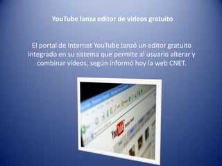 YouTube lanza editor de videos gratuitoEl portal de Internet YouTube lanzó un editor gratuito integrado en su sistema que permite al usuario alterar y combinar vídeos, según informó hoy la web CNET.  