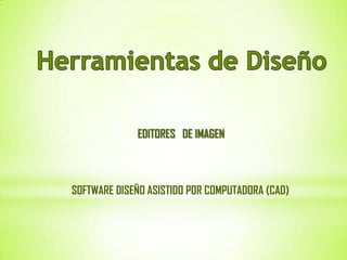 Herramientas de Diseño EDITORES   DE IMAGEN SOFTWARE DISEÑO ASISTIDO POR COMPUTADORA (CAD) 