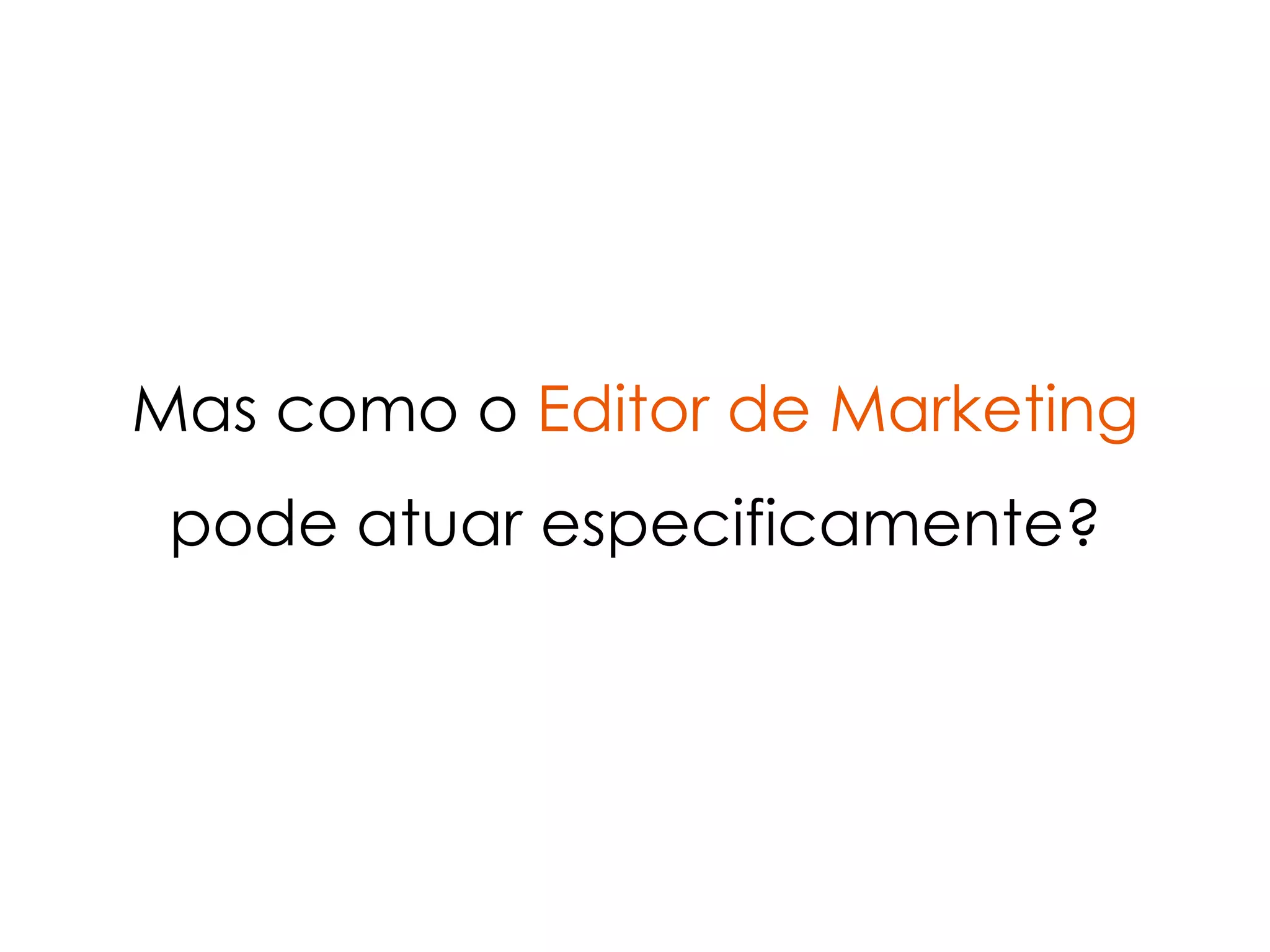Mas como o Editor de Marketing
 pode atuar especificamente?
 