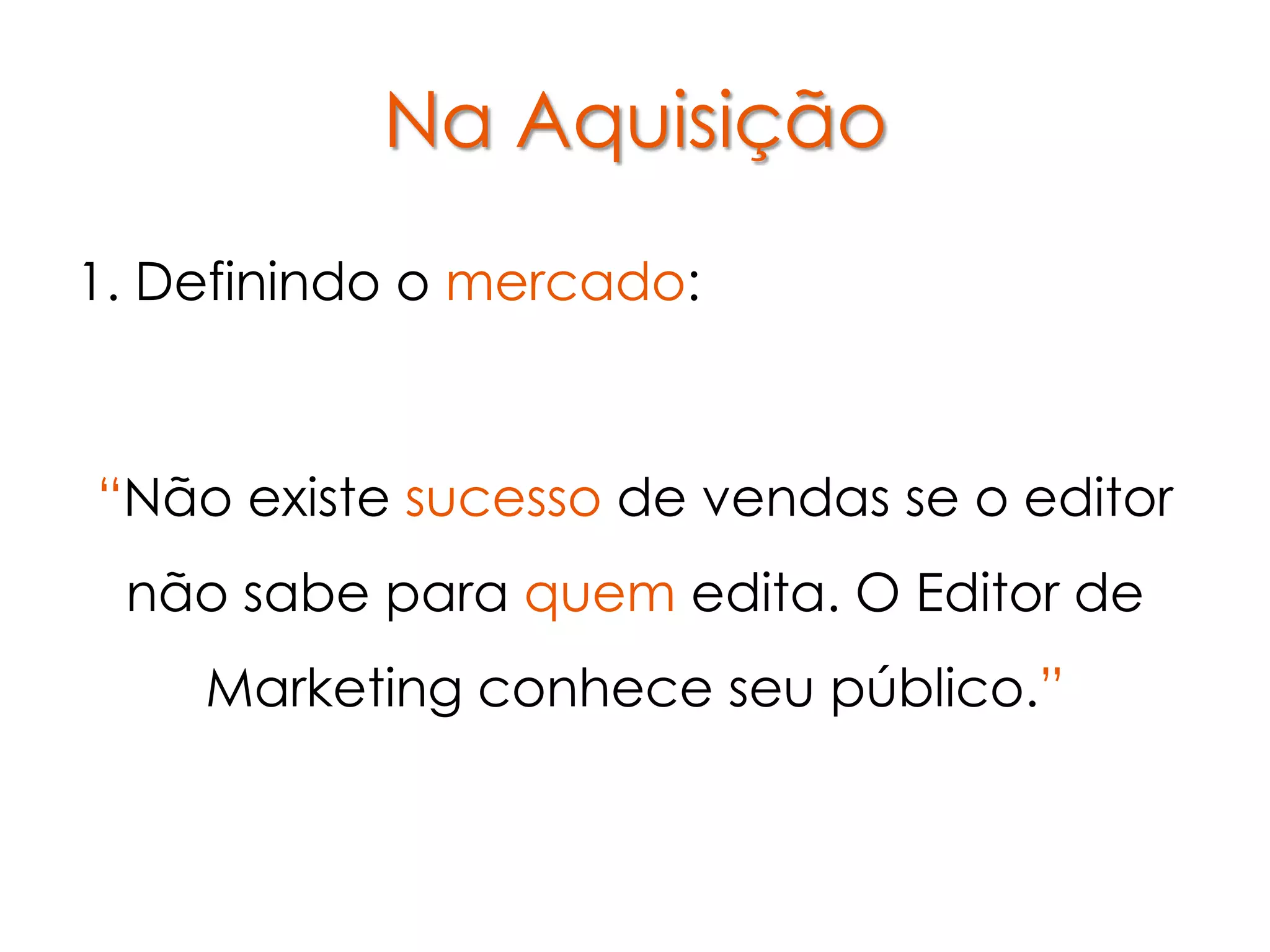 Na Aquisição
1. Definindo o mercado:



“Não existe sucesso de vendas se o editor
 não sabe para quem edita. O Editor de
    Marketing conhece seu público.”
 