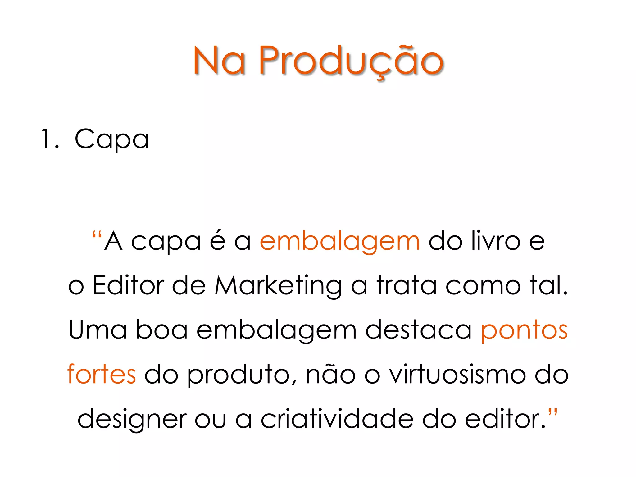 Na Produção
1. Capa


   “A capa é a embalagem do livro e
 o Editor de Marketing a trata como tal.
 Uma boa embalagem destaca pontos
 fortes do produto, não o virtuosismo do
  designer ou a criatividade do editor.”
 
