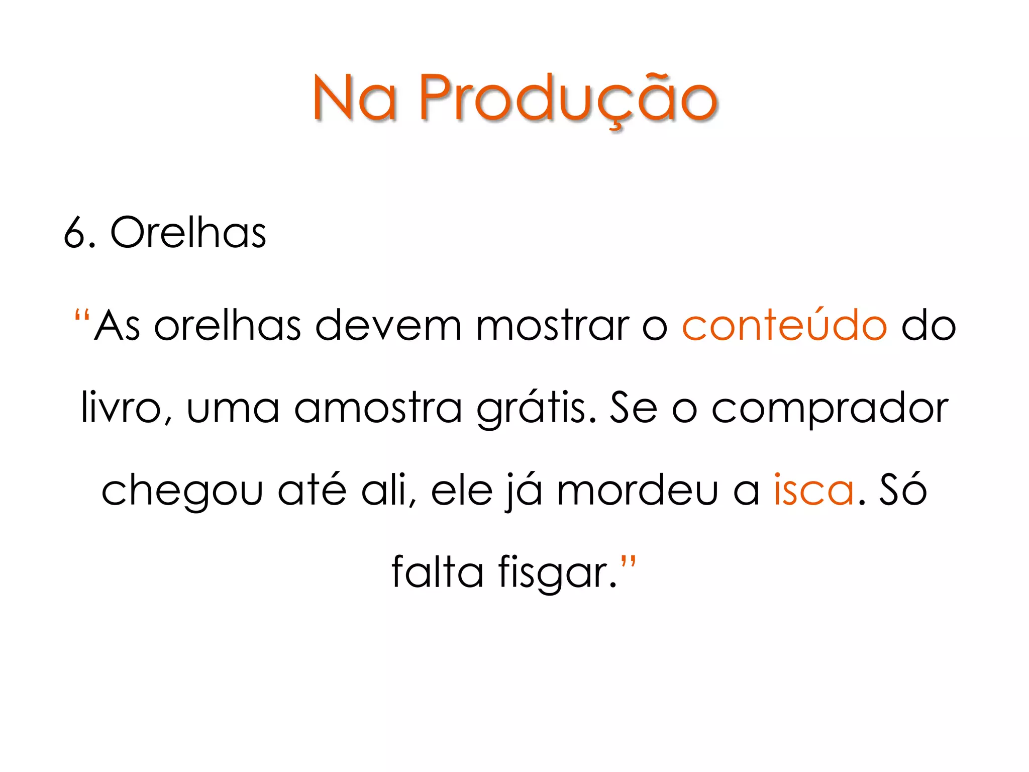 Na Produção

6. Orelhas

“As orelhas devem mostrar o conteúdo do
livro, uma amostra grátis. Se o comprador
 chegou até ali, ele já mordeu a isca. Só
               falta fisgar.”
 