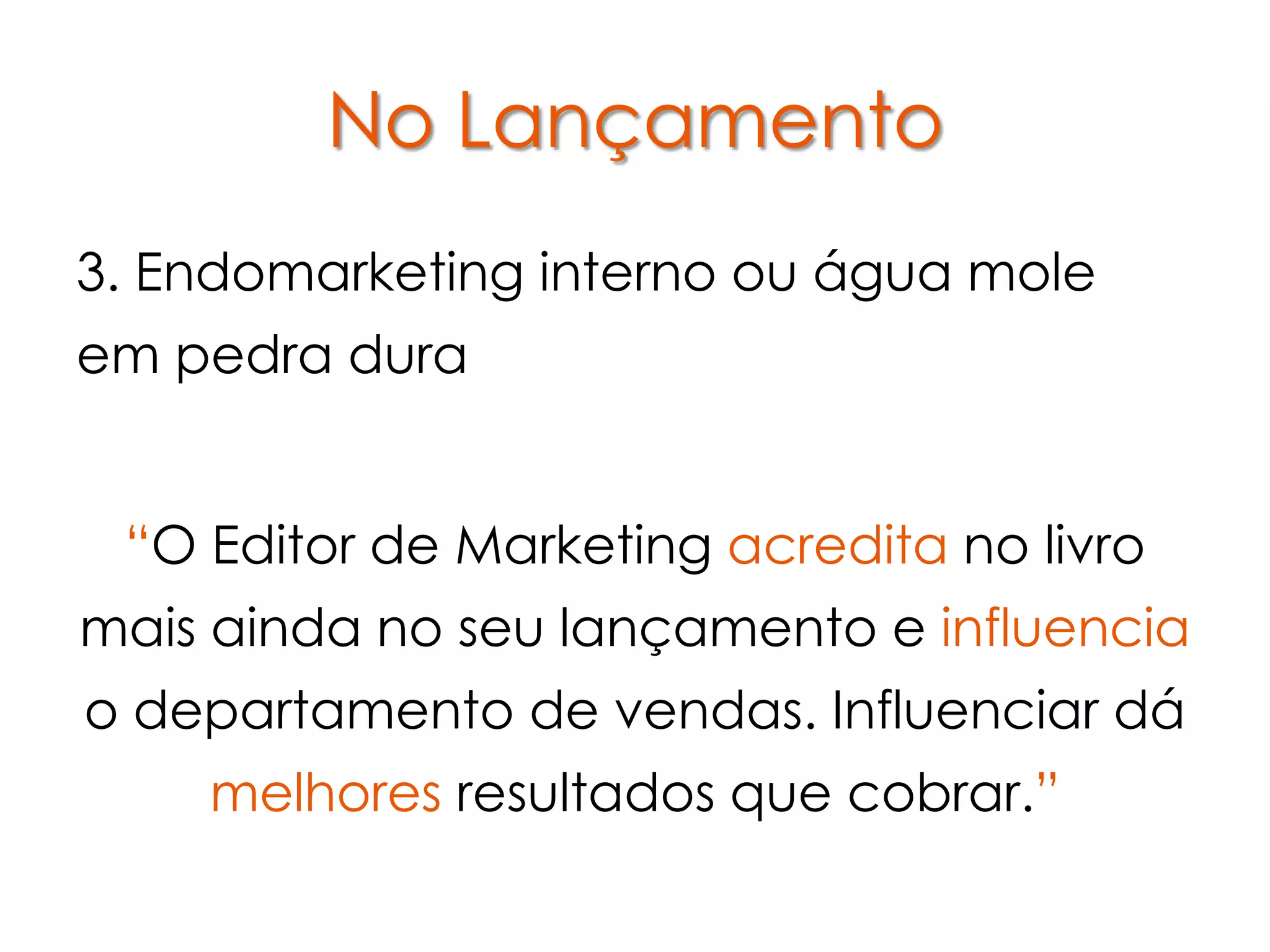 No Lançamento
3. Endomarketing interno ou água mole
em pedra dura


 “O Editor de Marketing acredita no livro
mais ainda no seu lançamento e influencia
o departamento de vendas. Influenciar dá
    melhores resultados que cobrar.”
 