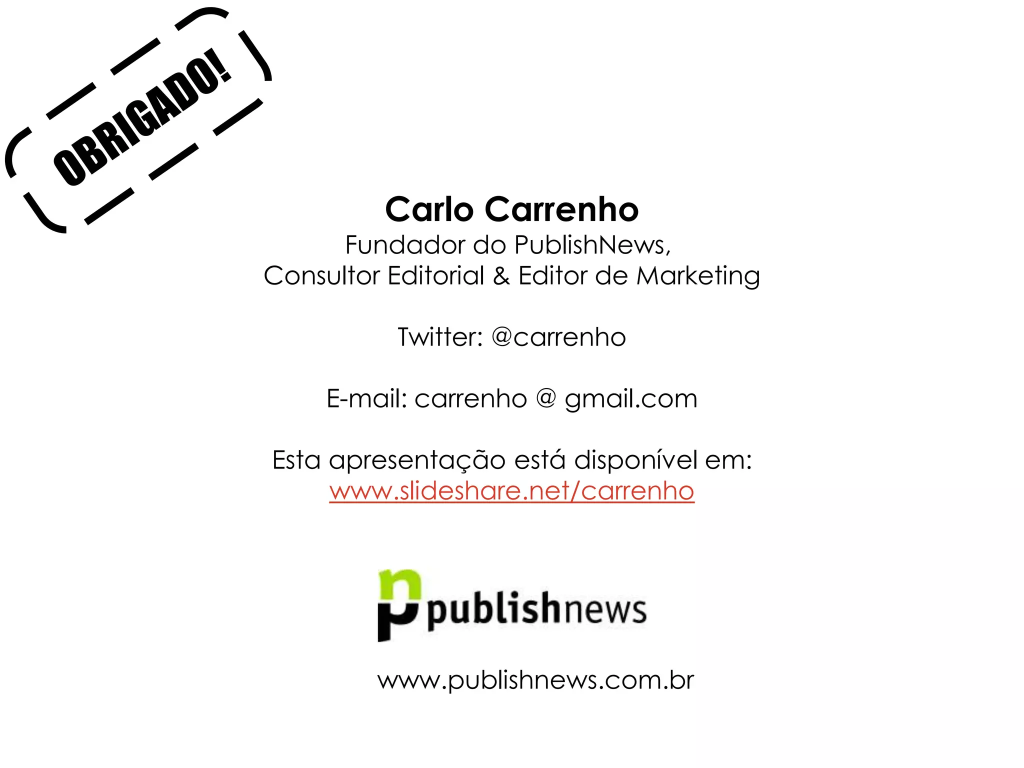 Carlo Carrenho
      Fundador do PublishNews,
Consultor Editorial & Editor de Marketing

           Twitter: @carrenho

     E-mail: carrenho @ gmail.com

Esta apresentação está disponível em:
     www.slideshare.net/carrenho




         www.publishnews.com.br
 