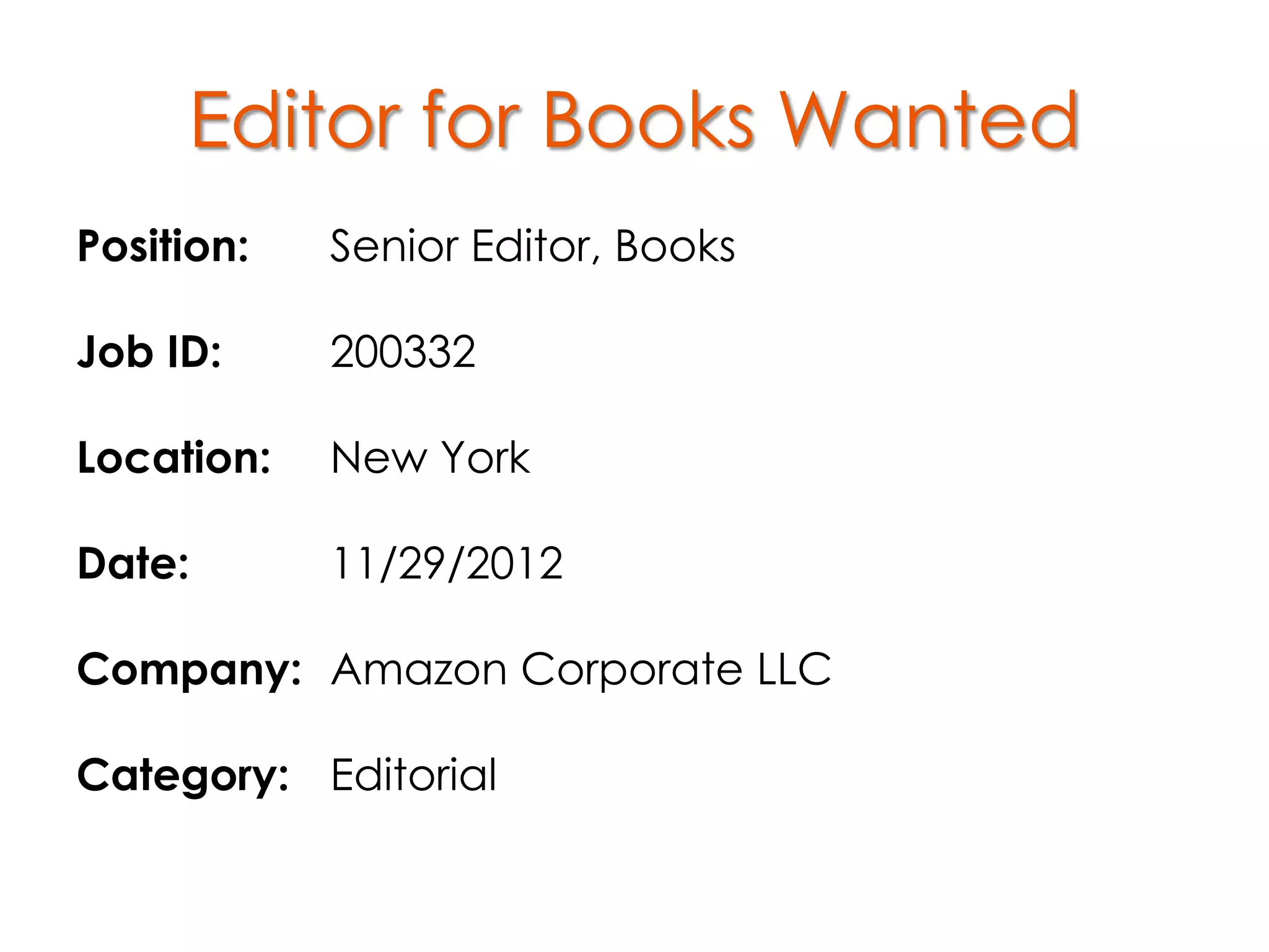 Editor for Books Wanted
Position:   Senior Editor, Books

Job ID:     200332

Location:   New York

Date:       11/29/2012

Company: Amazon Corporate LLC

Category: Editorial
 