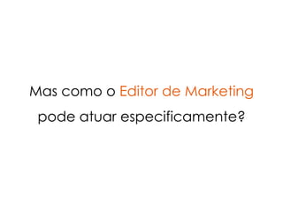 Mas como o Editor de Marketing
 pode atuar especificamente?
 