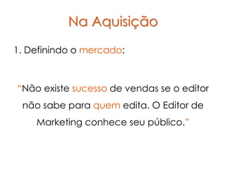 Na Aquisição
1. Definindo o mercado:



“Não existe sucesso de vendas se o editor
 não sabe para quem edita. O Editor de
    Marketing conhece seu público.”
 