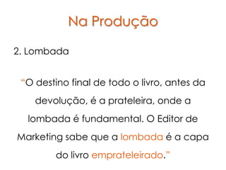 Na Produção

2. Lombada


 “O destino final de todo o livro, antes da
    devolução, é a prateleira, onde a
  lombada é fundamental. O Editor de
Marketing sabe que a lombada é a capa
        do livro emprateleirado.”
 
