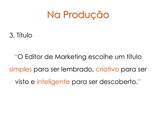Na Produção

3. Título


 “O Editor de Marketing escolhe um título
simples para ser lembrado, criativo para ser
  visto e inteligente para ser descoberto.”
 