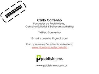 Carlo Carrenho
      Fundador do PublishNews,
Consultor Editorial & Editor de Marketing

           Twitter: @carrenho

     E-mail: carrenho @ gmail.com

Esta apresentação está disponível em:
     www.slideshare.net/carrenho




         www.publishnews.com.br
 