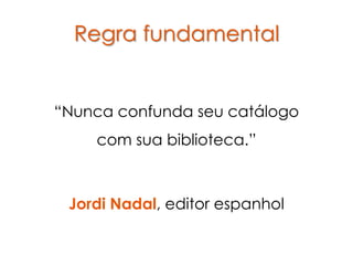 Regra fundamental


“Nunca confunda seu catálogo
    com sua biblioteca.”



 Jordi Nadal, editor espanhol
 