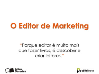 O Editor de Marketing

  “Porque editar é muito mais
  que fazer livros, é descobrir e
         criar leitores.”
 