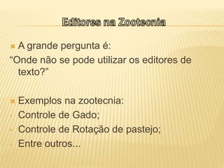  A grande pergunta é:
“Onde não se pode utilizar os editores de
texto?”
 Exemplos na zootecnia:
• Controle de Gado;
• Controle de Rotação de pastejo;
• Entre outros...
 