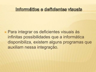  Para integrar os deficientes visuais às
infinitas possibilidades que a informática
disponibiliza, existem alguns programas que
auxiliam nessa integração.
 