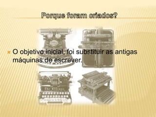 Porque foram criados?O objetivo inicial, foi substituir as antigas máquinas de escrever.