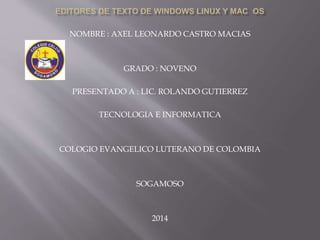 NOMBRE : AXEL LEONARDO CASTRO MACIAS 
GRADO : NOVENO 
PRESENTADO A : LIC. ROLANDO GUTIERREZ 
TECNOLOGIA E INFORMATICA 
COLOGIO EVANGELICO LUTERANO DE COLOMBIA 
SOGAMOSO 
2014 
 