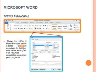MICROSOFT WORD

MENU PRINCIPAL




                            Caixa de diálogo do Menu Fonte
   Abaixo dos botões do
    Menu Principal existe
    o botão     que abre
    as caixas de diálogo
    com todas as opções
    e os recursos
    completos oferecidos
    pelo programa
 