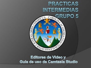 Practicas IntermediasGRUPO 5 Editores de Video y  Guía de uso de Camtasia Studio 