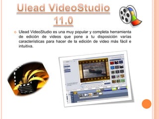    Ulead VideoStudio es una muy popular y completa herramienta
    de edición de videos que pone a tu disposición varías
    características para hacer de la edición de video más fácil e
    intuitiva.
 