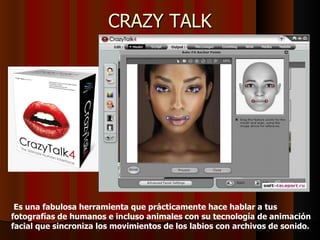 CRAZY TALK




 Es una fabulosa herramienta que prácticamente hace hablar a tus
fotografías de humanos e incluso animales con su tecnología de animación
facial que sincroniza los movimientos de los labios con archivos de sonido.
 