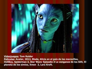 Videojuegos: Tom Raider
Películas: Avatar, 2012, Blade, Alicia en el país de las maravillas,
HellBoy, Spiderman 3, Star Wars: Episodio 3 La venganza de los Sith, El
planeta de los simios, Xmen 3, Lara Kroft.
 