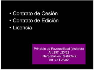 Contrato de Cesión Contrato de Edición Licencia Principio de Favorabilidad (titulares) Art 257 L23/82 Interpretación Restrictiva Art. 78 L23/82 