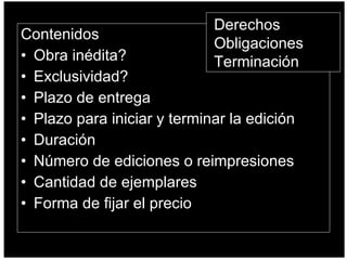Contenidos Obra inédita? Exclusividad? Plazo de entrega Plazo para iniciar y terminar la edición Duración Número de ediciones o reimpresiones Cantidad de ejemplares Forma de fijar el precio Derechos Obligaciones Terminación 