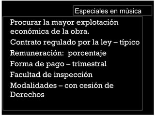 Procurar la mayor explotación económica de la obra. Contrato regulado por la ley – típico Remuneración:  porcentaje Forma de pago – trimestral Facultad de inspección Modalidades – con cesión de Derechos Especiales en mùsica 