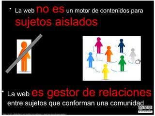 La web  no es  un motor de contenidos para  sujetos aislados La web  es gestor de relaciones  entre sujetos que conforman una comunidad http://www.slideshare.net/tumbo/periodismo-y-nuevas-tecnologas-parte-i 