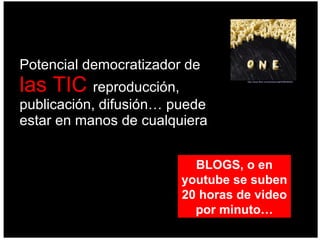 Potencial democratizador de  las TIC  reproducción, publicación, difusión… puede estar en manos de cualquiera http://www.flickr.com/photos/cdell/548548453/   BLOGS, o en youtube se suben 20 horas de video por minuto… 