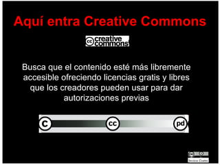 Aquí entra Creative Commons Busca que el contenido esté más libremente accesible ofreciendo licencias gratis y libres que los creadores pueden usar para dar autorizaciones previas 