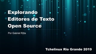 Explorando
Editores de Texto
Open Source
Por Gabriel Ritta
Tchelinux Rio Grande 2019
 