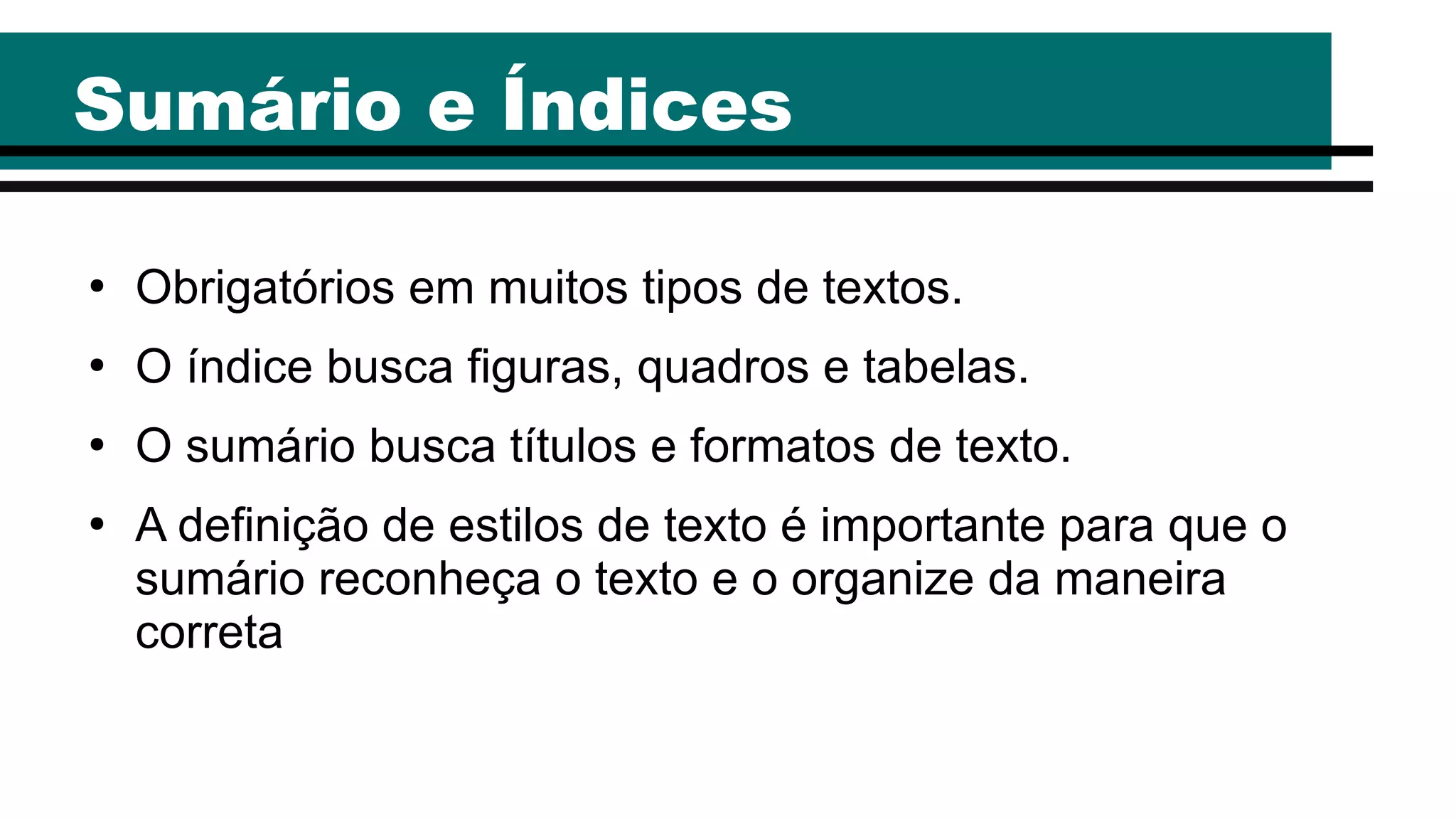 Sumário e Índices
●
Obrigatórios em muitos tipos de textos.
●
O índice busca figuras, quadros e tabelas.
●
O sumário busca títulos e formatos de texto.
●
A definição de estilos de texto é importante para que o
sumário reconheça o texto e o organize da maneira
correta
 